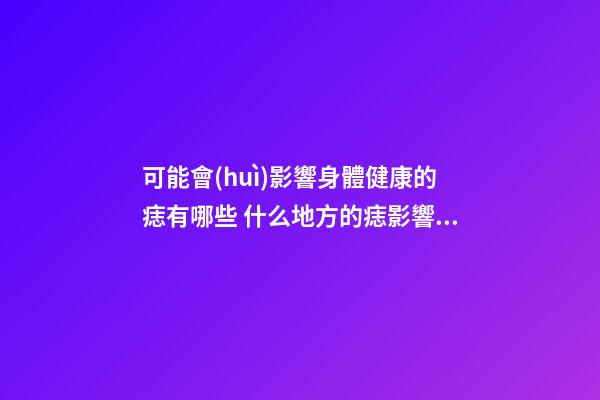 可能會(huì)影響身體健康的痣有哪些 什么地方的痣影響身體健康